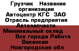 Грузчик › Название организации ­ Автоцентр КГС, ЗАО › Отрасль предприятия ­ Автозапчасти › Минимальный оклад ­ 18 000 - Все города Работа » Вакансии   . Новгородская обл.,Великий Новгород г.